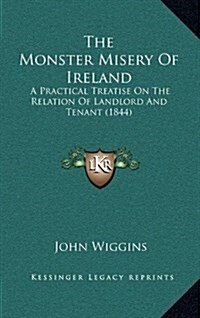 The Monster Misery of Ireland: A Practical Treatise on the Relation of Landlord and Tenant (1844) (Hardcover)