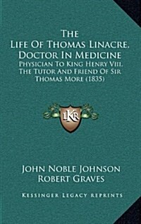 The Life of Thomas Linacre, Doctor in Medicine: Physician to King Henry VIII, the Tutor and Friend of Sir Thomas More (1835) (Hardcover)