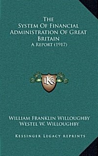 The System of Financial Administration of Great Britain: A Report (1917) (Hardcover)