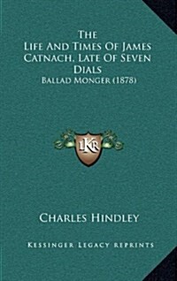 The Life and Times of James Catnach, Late of Seven Dials: Ballad Monger (1878) (Hardcover)