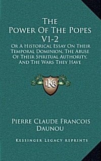 The Power of the Popes V1-2: Or a Historical Essay on Their Temporal Dominion, the Abuse of Their Spiritual Authority, and the Wars They Have Decla (Hardcover)