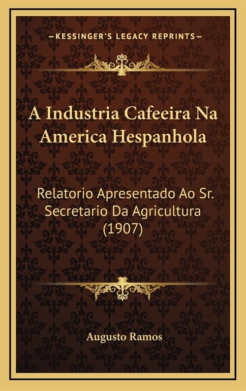 A Industria Cafeeira Na America Hespanhola: Relatorio Apresentado Ao Sr. Secretario Da Agricultura (1907) (Hardcover)