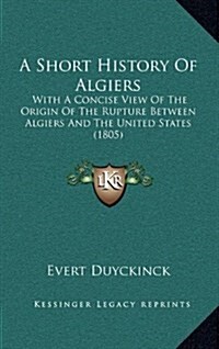 A Short History of Algiers: With a Concise View of the Origin of the Rupture Between Algiers and the United States (1805) (Hardcover)