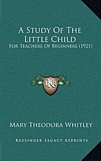 A Study of the Little Child: For Teachers of Beginners (1921) (Hardcover)