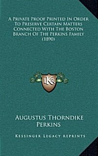 A Private Proof Printed in Order to Preserve Certain Matters Connected with the Boston Branch of the Perkins Family (1890) (Hardcover)
