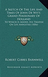 A Sketch of the Life and Times of John de Witt, Grand Pensionary of Holland: To Which Is Added, His Treatise on Life Annuities (1856) (Hardcover)