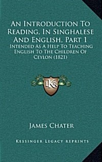 An Introduction to Reading, in Singhalese and English, Part 1: Intended as a Help to Teaching English to the Children of Ceylon (1821) (Hardcover)