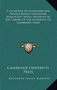 A Catalogue of Adversaria and Printed Books Containing Manuscript Notes Preserved in the Library of the University of Cambridge (1864) (Hardcover)