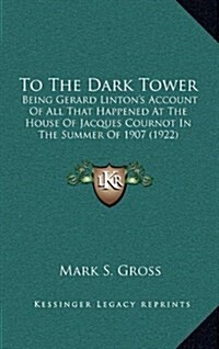 To the Dark Tower: Being Gerard Lintons Account of All That Happened at the House of Jacques Cournot in the Summer of 1907 (1922) (Hardcover)