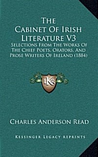 The Cabinet of Irish Literature V3: Selections from the Works of the Chief Poets, Orators, and Prose Writers of Ireland (1884) (Hardcover)