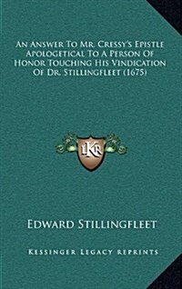 An Answer to Mr. Cressys Epistle Apologetical to a Person of Honor Touching His Vindication of Dr. Stillingfleet (1675) (Hardcover)