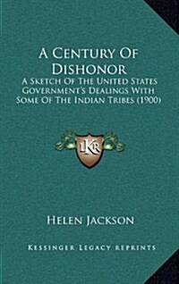 A Century of Dishonor: A Sketch of the United States Governments Dealings with Some of the Indian Tribes (1900) (Hardcover)
