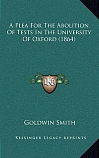 A Plea for the Abolition of Tests in the University of Oxford (1864) (Hardcover)