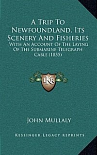 A Trip to Newfoundland, Its Scenery and Fisheries: With an Account of the Laying of the Submarine Telegraph Cable (1855) (Hardcover)