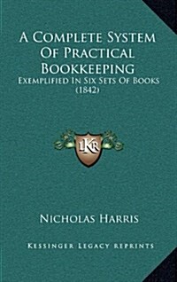 A Complete System of Practical Bookkeeping: Exemplified in Six Sets of Books (1842) (Hardcover)