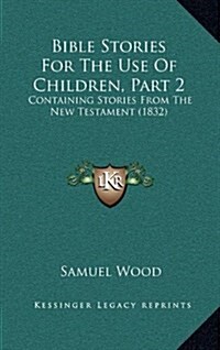 Bible Stories for the Use of Children, Part 2: Containing Stories from the New Testament (1832) (Hardcover)