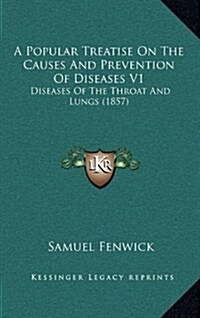 A Popular Treatise on the Causes and Prevention of Diseases V1: Diseases of the Throat and Lungs (1857) (Hardcover)