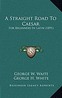 A Straight Road to Caesar: For Beginners in Latin (1891) (Hardcover)