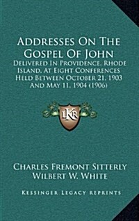 Addresses on the Gospel of John: Delivered in Providence, Rhode Island, at Eight Conferences Held Between October 21, 1903 and May 11, 1904 (1906) (Hardcover)