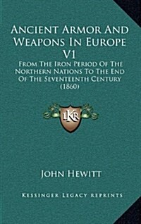 Ancient Armor and Weapons in Europe V1: From the Iron Period of the Northern Nations to the End of the Seventeenth Century (1860) (Hardcover)