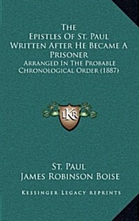 The Epistles of St. Paul Written After He Became a Prisoner: Arranged in the Probable Chronological Order (1887) (Hardcover)