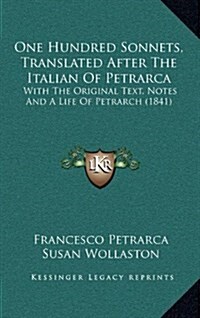 One Hundred Sonnets, Translated After the Italian of Petrarca: With the Original Text, Notes and a Life of Petrarch (1841) (Hardcover)