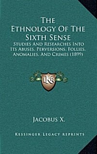 The Ethnology of the Sixth Sense: Studies and Researches Into Its Abuses, Perversions, Follies, Anomalies, and Crimes (1899) (Hardcover)