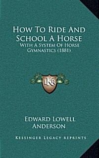 How to Ride and School a Horse: With a System of Horse Gymnastics (1881) (Hardcover)