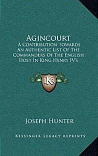 Agincourt: A Contribution Towards an Authentic List of the Commanders of the English Host in King Henry IVs Expedition to France (Hardcover)