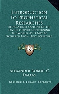Introduction to Prophetical Researches: Being a Brief Outline of the Divine Purpose Concerning the World, as It May Be Gathered from Holy Scripture, H (Hardcover)