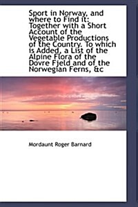 Sport in Norway, and Where to Find It: Together with a Short Account of the Vegetable Productions of (Hardcover)