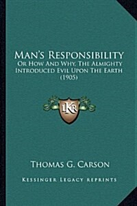 Mans Responsibility: Or How and Why, the Almighty Introduced Evil Upon the Earth (1905) (Hardcover)