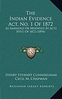 The Indian Evidence ACT, No. 1 of 1872: As Amended or Modified by Acts XVIII of 1872 (1894) (Hardcover)