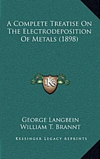 A Complete Treatise on the Electrodeposition of Metals (1898) (Hardcover)