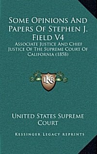 Some Opinions and Papers of Stephen J. Field V4: Associate Justice and Chief Justice of the Supreme Court of California (1858) (Hardcover)