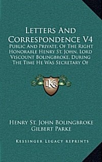 Letters and Correspondence V4: Public and Private, of the Right Honorable Henry St. John, Lord Viscount Bolingbroke, During the Time He Was Secretary (Hardcover)