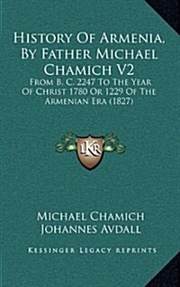 History of Armenia, by Father Michael Chamich V2: From B. C. 2247 to the Year of Christ 1780 or 1229 of the Armenian Era (1827) (Hardcover)