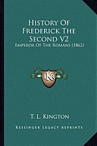 History of Frederick the Second V2: Emperor of the Romans (1862) (Hardcover)