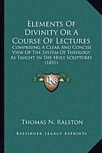 Elements of Divinity or a Course of Lectures: Comprising a Clear and Concise View of the System of Theology as Taught in the Holy Scriptures (1851) (Hardcover)