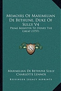 Memoirs of Maximilian de Bethune, Duke of Sully V4: Prime Minister to Henry the Great (1757) (Hardcover)