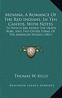 Menana, a Romance of the Red Indians, in Ten Cantos, with Notes: To Which Are Added the Death Robe, and Two Other Poems of the American Woods (1861) (Hardcover)