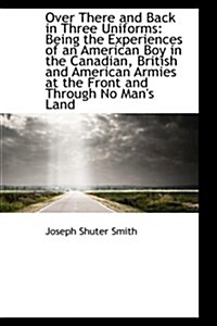 Over There and Back in Three Uniforms: Being the Experiences of an American Boy in the Canadian, Bri (Hardcover)