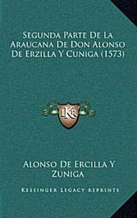 Segunda Parte de La Araucana de Don Alonso de Erzilla y Cuniga (1573) (Hardcover)
