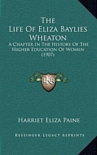 The Life of Eliza Baylies Wheaton: A Chapter in the History of the Higher Education of Women (1907) (Hardcover)