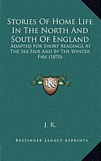 Stories of Home Life in the North and South of England: Adapted for Short Readings at the Sea Side and by the Winter Fire (1870) (Hardcover)