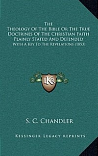 The Theology of the Bible or the True Doctrines of the Christian Faith Plainly Stated and Defended: With a Key to the Revelations (1853) (Hardcover)