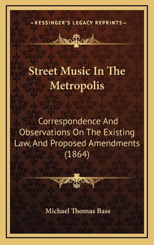 Street Music In The Metropolis: Correspondence And Observations On The Existing Law, And Proposed Amendments (1864) (Hardcover)