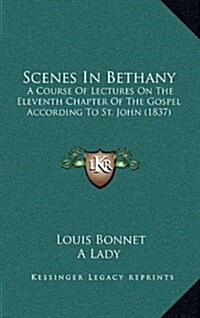 Scenes in Bethany: A Course of Lectures on the Eleventh Chapter of the Gospel According to St. John (1837) (Hardcover)