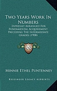 Two Years Work In Numbers: Expressly Arranged For Fundamental Acquirement Preceding The Intermediate Grades (1908) (Hardcover)