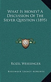 What Is Money? a Discussion of the Silver Question (1895) (Hardcover)